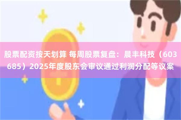 股票配资按天划算 每周股票复盘：晨丰科技（603685）2025年度股东会审议通过利润分配等议案