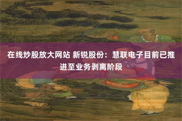 在线炒股放大网站 新锐股份：慧联电子目前已推进至业务剥离阶段