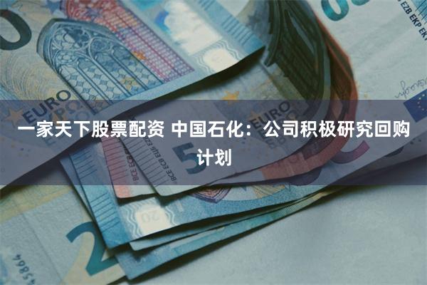 一家天下股票配资 中国石化：公司积极研究回购计划