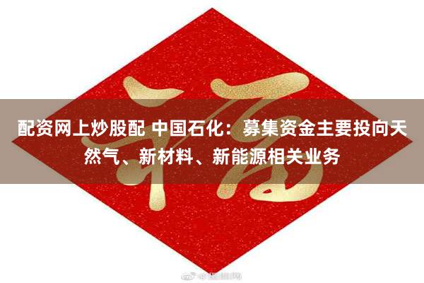配资网上炒股配 中国石化：募集资金主要投向天然气、新材料、新能源相关业务