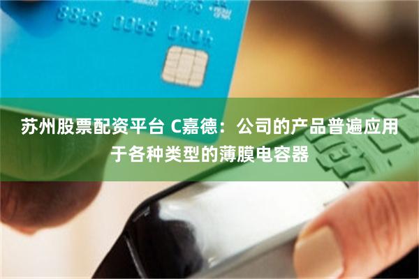 苏州股票配资平台 C嘉德：公司的产品普遍应用于各种类型的薄膜电容器
