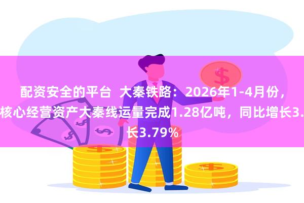 配资安全的平台  大秦铁路：2026年1-4月份，公司核心经营资产大秦线运量完成1.28亿吨，同比增长3.79%