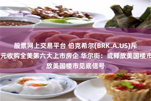 股票网上交易平台 伯克希尔(BRK.A.US)斥资68亿美元收购全美第六大上市房企 华尔街：或释放美国楼市见底信号
