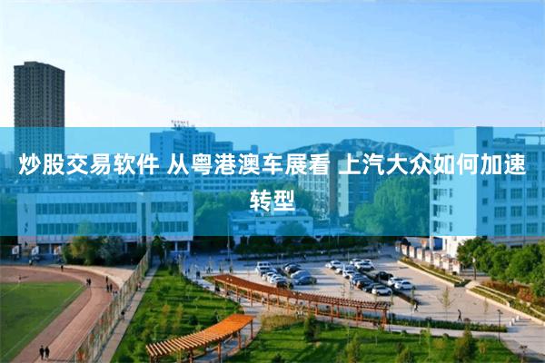 炒股交易软件 从粤港澳车展看 上汽大众如何加速转型