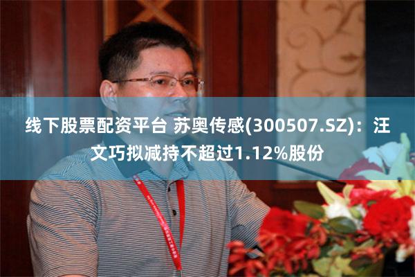 线下股票配资平台 苏奥传感(300507.SZ)：汪文巧拟减持不超过1.12%股份