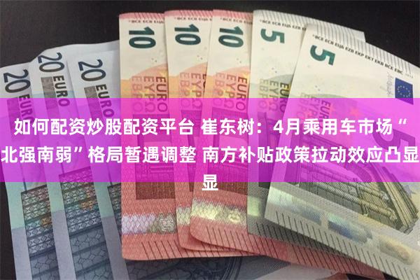 如何配资炒股配资平台 崔东树：4月乘用车市场“北强南弱”格局暂遇调整 南方补贴政策拉动效应凸显