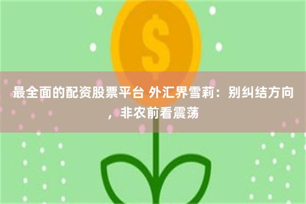 最全面的配资股票平台 外汇界雪莉：别纠结方向，非农前看震荡