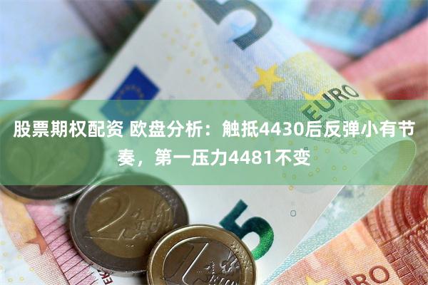 股票期权配资 欧盘分析：触抵4430后反弹小有节奏，第一压力4481不变