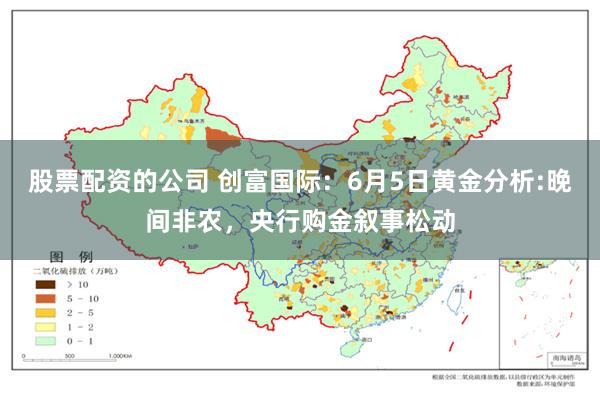 股票配资的公司 创富国际：6月5日黄金分析:晚间非农，央行购金叙事松动