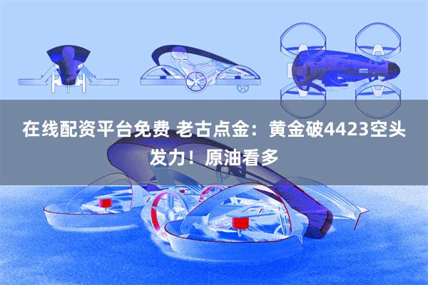在线配资平台免费 老古点金：黄金破4423空头发力！原油看多