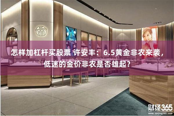 怎样加杠杆买股票 许安丰:6.5黄金非农来袭,低迷的金价非农是否雄起?