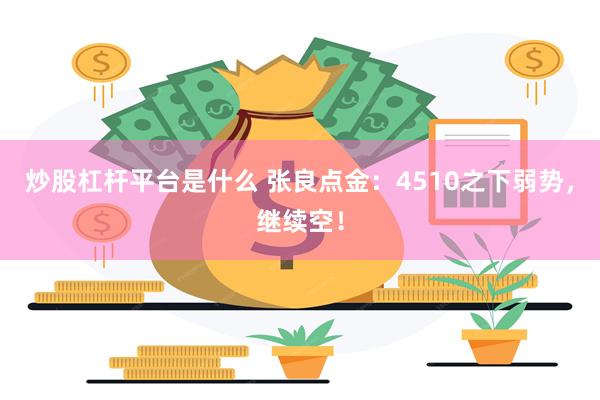 炒股杠杆平台是什么 张良点金：4510之下弱势，继续空！