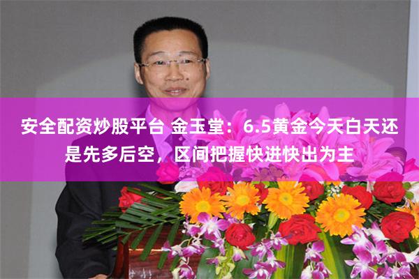 安全配资炒股平台 金玉堂:6.5黄金今天白天还是先多后空,区间把握快进快出为主