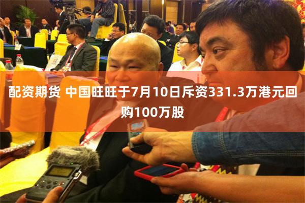 配资期货 中国旺旺于7月10日斥资331.3万港元回购100万股