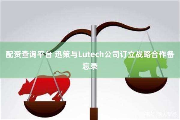 配资查询平台 迅策与Lutech公司订立战略合作备忘录
