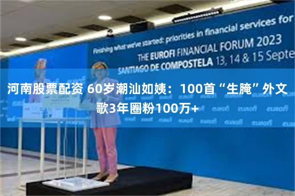 河南股票配资 60岁潮汕如姨:100首“生腌”外文歌3年圈粉100万+