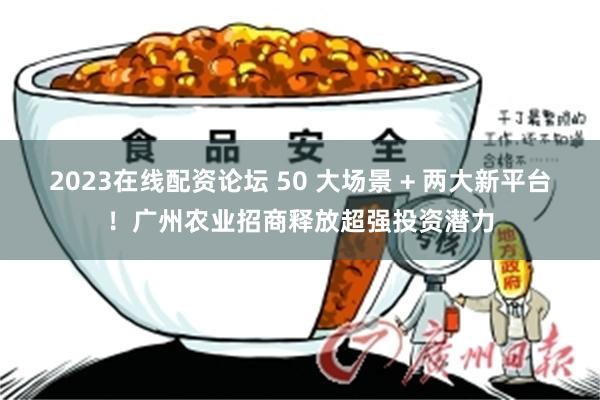 2023在线配资论坛 50 大场景 + 两大新平台!广州农业招商释放超强投资潜力