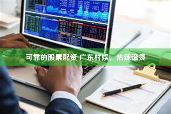 可靠的股票配资 广东村娱,热辣滚烫