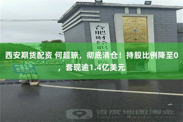 西安期货配资 何超琼，彻底清仓！持股比例降至0，套现逾1.4亿美元