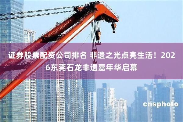 证券股票配资公司排名 非遗之光点亮生活！2026东莞石龙非遗嘉年华启幕