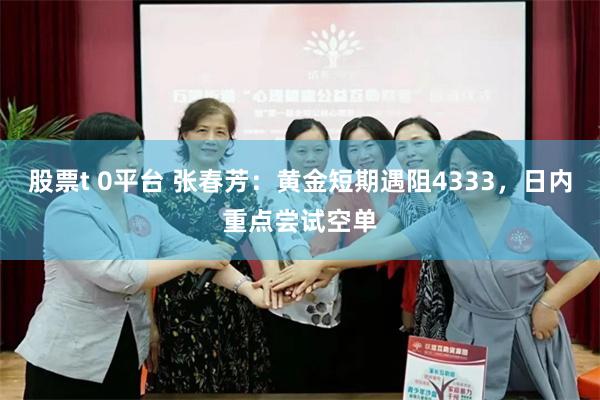股票t 0平台 张春芳：黄金短期遇阻4333，日内重点尝试空单