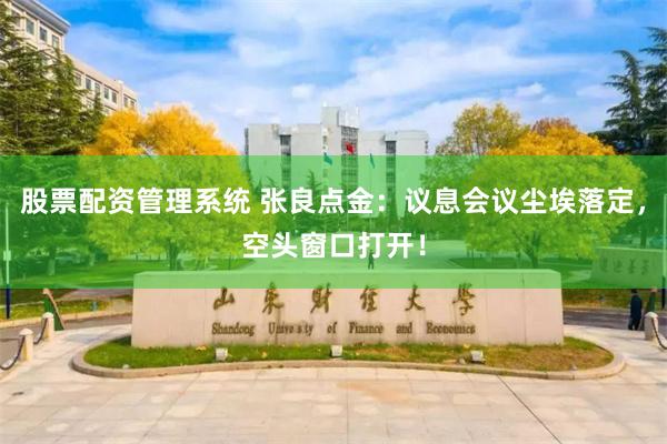 股票配资管理系统 张良点金：议息会议尘埃落定，空头窗口打开！
