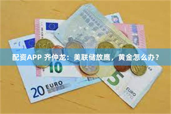 配资APP 齐仲龙：美联储放鹰，黄金怎么办？