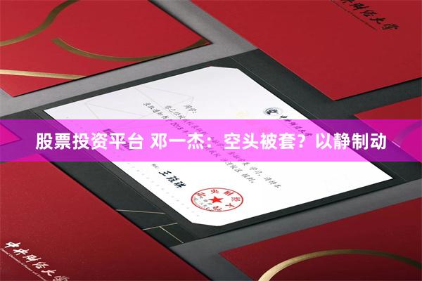 股票投资平台 邓一杰：空头被套？以静制动