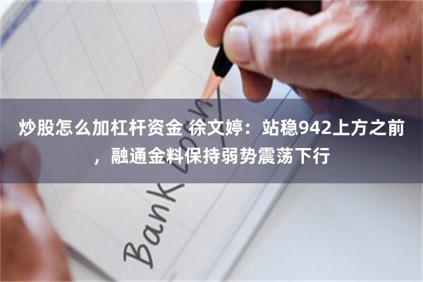 炒股怎么加杠杆资金 徐文婷：站稳942上方之前，融通金料保持弱势震荡下行