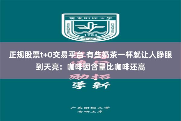 正规股票t+0交易平台 有些奶茶一杯就让人睁眼到天亮：咖啡因含量比咖啡还高