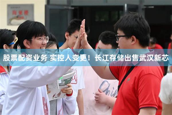 股票配资业务 实控人变更！长江存储出售武汉新芯