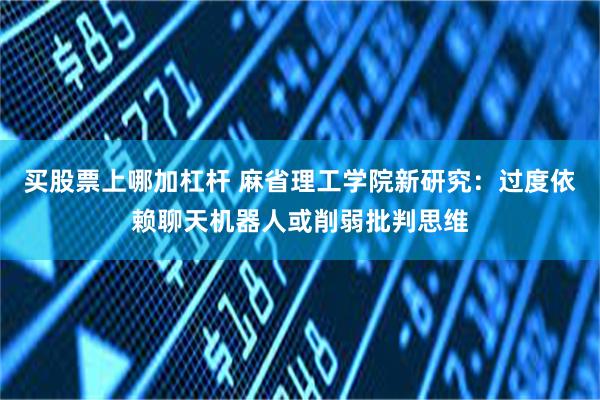 买股票上哪加杠杆 麻省理工学院新研究：过度依赖聊天机器人或削弱批判思维