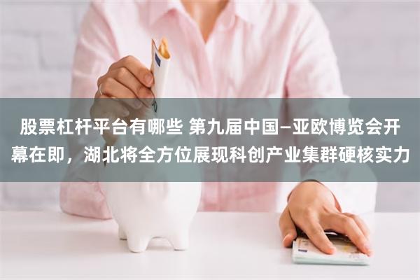 股票杠杆平台有哪些 第九届中国—亚欧博览会开幕在即，湖北将全方位展现科创产业集群硬核实力