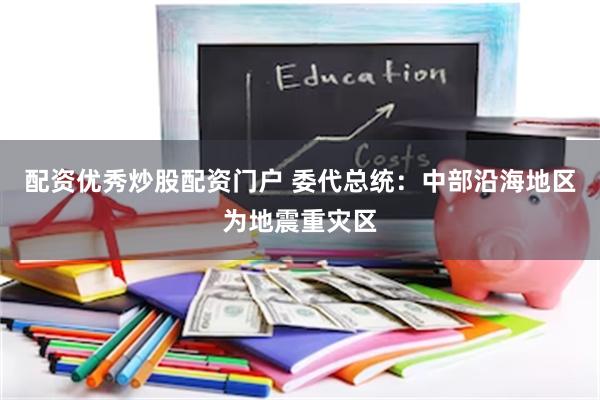 配资优秀炒股配资门户 委代总统：中部沿海地区为地震重灾区