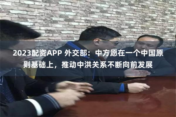 2023配资APP 外交部:中方愿在一个中国原则基础上,推动中洪关系不断向前发展