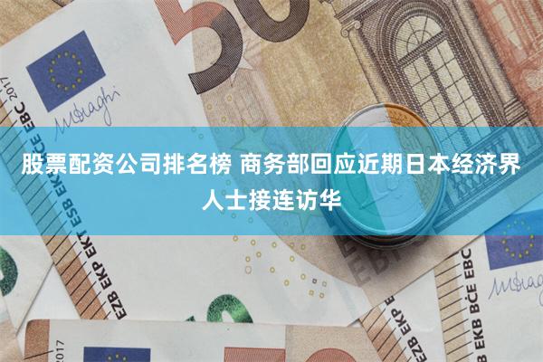 股票配资公司排名榜 商务部回应近期日本经济界人士接连访华