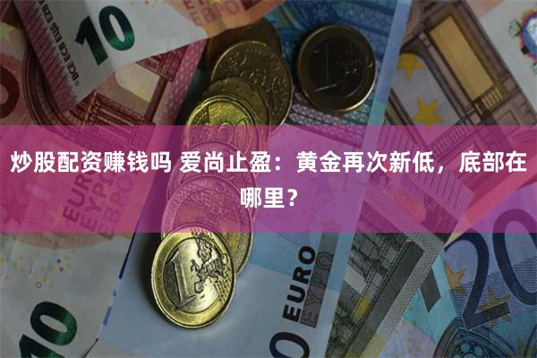 炒股配资赚钱吗 爱尚止盈:黄金再次新低,底部在哪里?