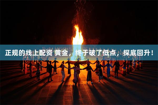 正规的线上配资 黄金，终于破了低点，探底回升！