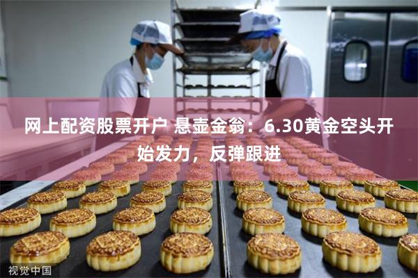 网上配资股票开户 悬壶金翁：6.30黄金空头开始发力，反弹跟进