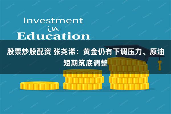 股票炒股配资 张尧浠：黄金仍有下调压力、原油短期筑底调整