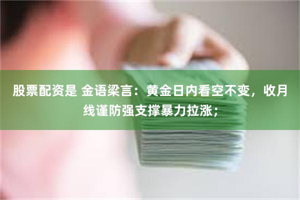 股票配资是 金语梁言：黄金日内看空不变，收月线谨防强支撑暴力拉涨；