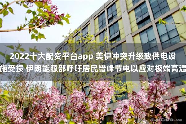 2022十大配资平台app 美伊冲突升级致供电设施受损 伊朗能源部呼吁居民错峰节电以应对极端高温