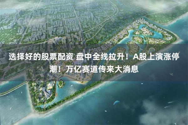 选择好的股票配资 盘中全线拉升!A股上演涨停潮!万亿赛道传来大消息
