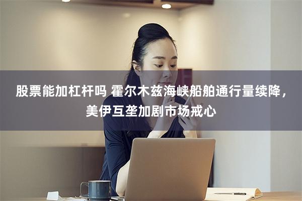 股票能加杠杆吗 霍尔木兹海峡船舶通行量续降，美伊互垄加剧市场戒心