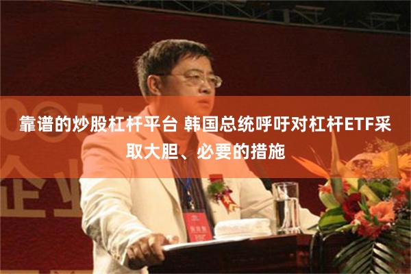 靠谱的炒股杠杆平台 韩国总统呼吁对杠杆ETF采取大胆、必要的措施