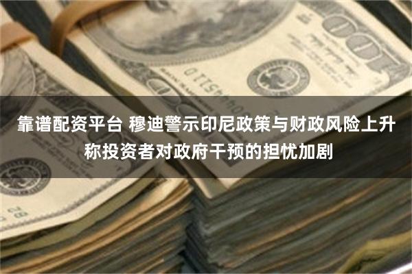 靠谱配资平台 穆迪警示印尼政策与财政风险上升 称投资者对政府干预的担忧加剧