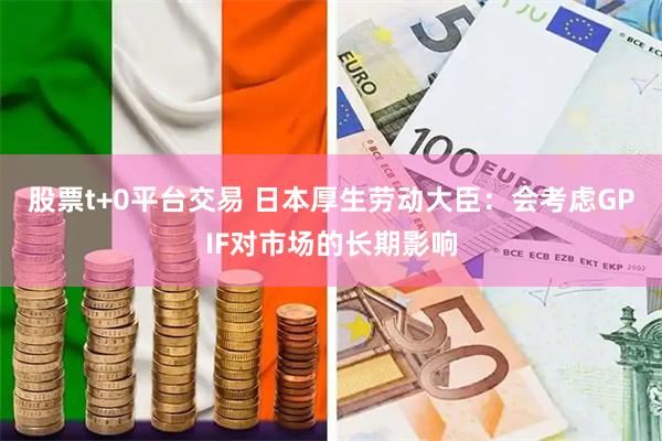 股票t+0平台交易 日本厚生劳动大臣:会考虑GPIF对市场的长期影响