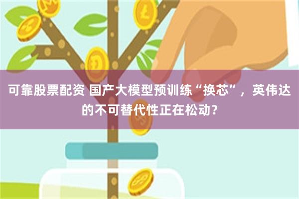 可靠股票配资 国产大模型预训练“换芯”,英伟达的不可替代性正在松动?