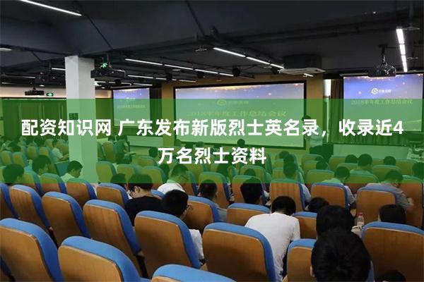 配资知识网 广东发布新版烈士英名录,收录近4万名烈士资料