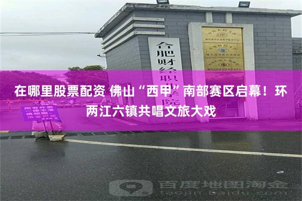 在哪里股票配资 佛山“西甲”南部赛区启幕!环两江六镇共唱文旅大戏